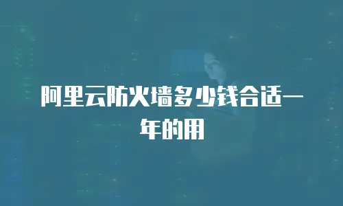 阿里云防火墙多少钱合适一年的用