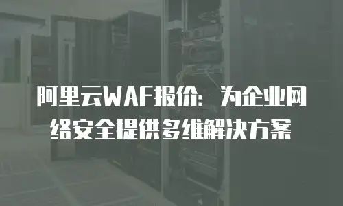 阿里云WAF报价：为企业网络安全提供多维解决方案