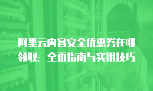 阿里云内容安全优惠券在哪领取：全面指南与实用技巧