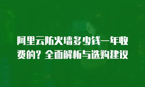 阿里云防火墙多少钱一年收费的？全面解析与选购建议