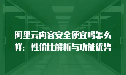 阿里云内容安全便宜吗怎么样：性价比解析与功能优势