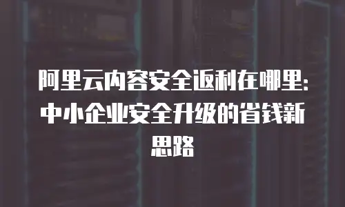 阿里云内容安全返利在哪里：中小企业安全升级的省钱新思路