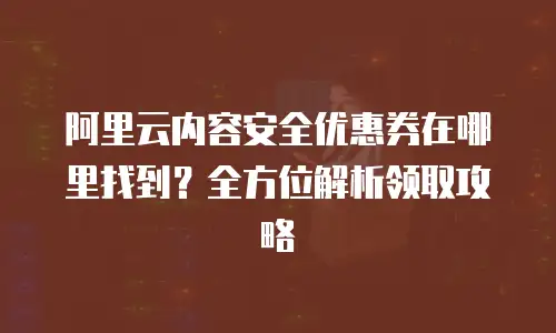 阿里云内容安全优惠券在哪里找到？全方位解析领取攻略