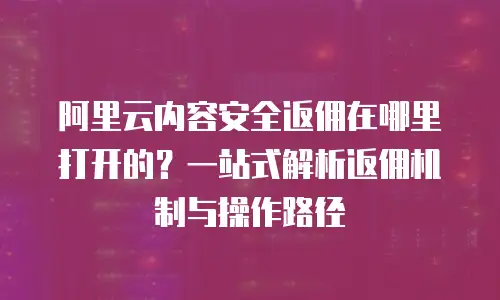 阿里云内容安全返佣在哪里打开的？一站式解析返佣机制与操作路径