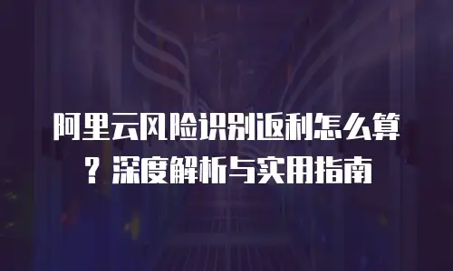 阿里云风险识别返利怎么算？深度解析与实用指南