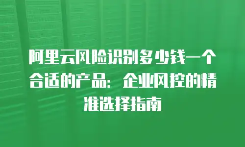 阿里云风险识别多少钱一个合适的产品：企业风控的精准选择指南