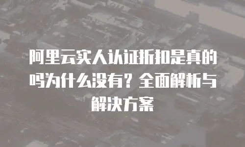 阿里云实人认证折扣是真的吗为什么没有？全面解析与解决方案
