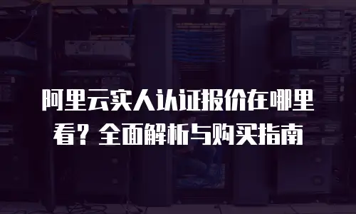 阿里云实人认证报价在哪里看？全面解析与购买指南