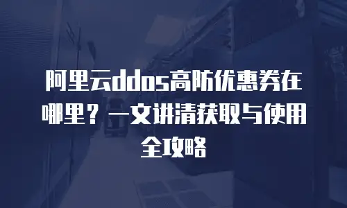 阿里云ddos高防优惠券在哪里？一文讲清获取与使用全攻略