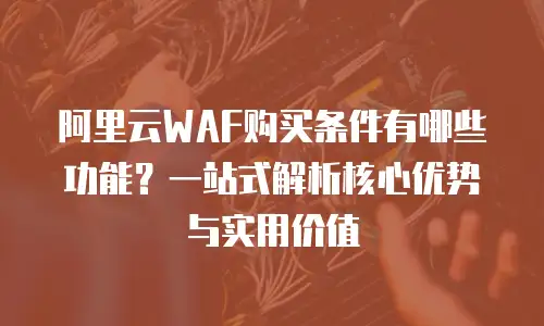 阿里云WAF购买条件有哪些功能？一站式解析核心优势与实用价值