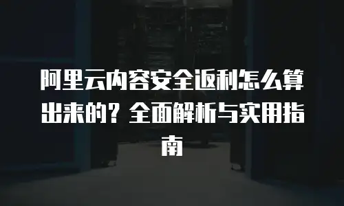 阿里云内容安全返利怎么算出来的？全面解析与实用指南