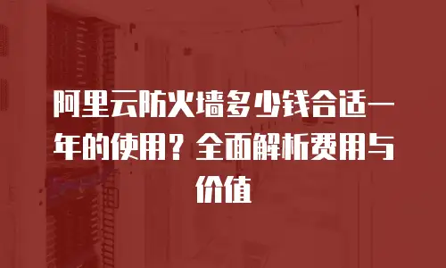 阿里云防火墙多少钱合适一年的使用？全面解析费用与价值