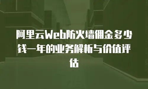 阿里云Web防火墙佣金多少钱一年的业务解析与价值评估