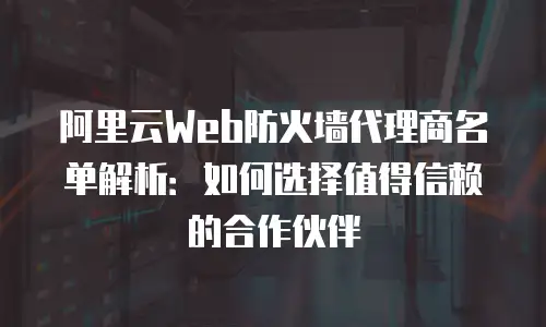 阿里云Web防火墙代理商名单解析：如何选择值得信赖的合作伙伴