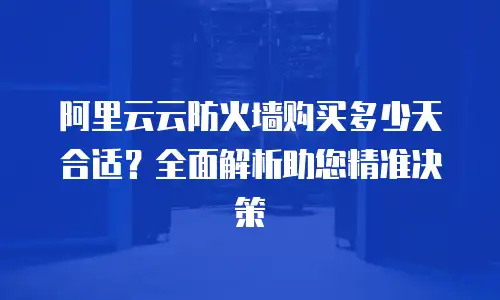 阿里云云防火墙购买多少天合适？全面解析助您精准决策