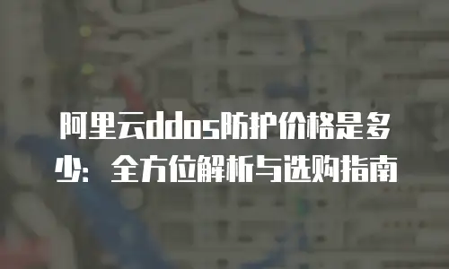 阿里云ddos防护价格是多少：全方位解析与选购指南