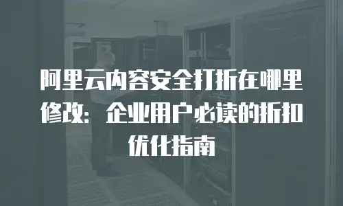 阿里云内容安全打折在哪里修改：企业用户必读的折扣优化指南