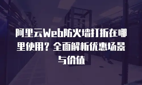 阿里云Web防火墙打折在哪里使用？全面解析优惠场景与价值