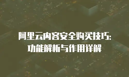 阿里云内容安全购买技巧：功能解析与作用详解