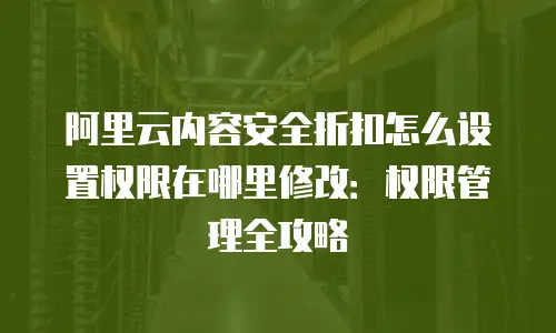 阿里云内容安全折扣怎么设置权限在哪里修改：权限管理全攻略