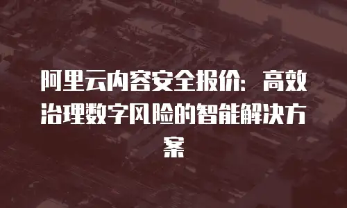 阿里云内容安全报价：高效治理数字风险的智能解决方案