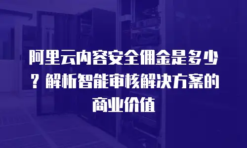 阿里云内容安全佣金是多少？解析智能审核解决方案的商业价值