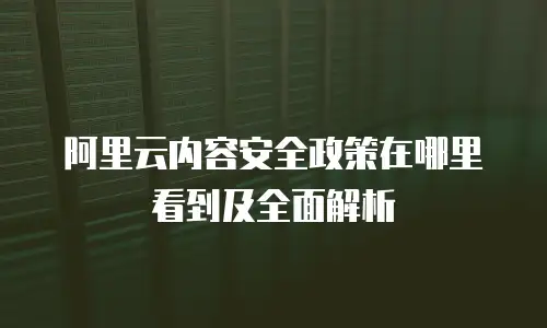 阿里云内容安全政策在哪里看到及全面解析