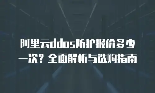 阿里云ddos防护报价多少一次？全面解析与选购指南