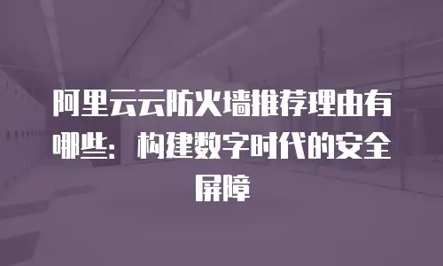 阿里云云防火墙推荐理由有哪些：构建数字时代的安全屏障