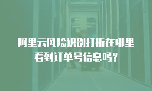 阿里云风险识别打折在哪里看到订单号信息吗？