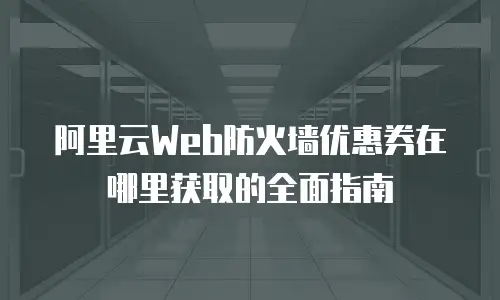 阿里云Web防火墙优惠券在哪里获取的全面指南