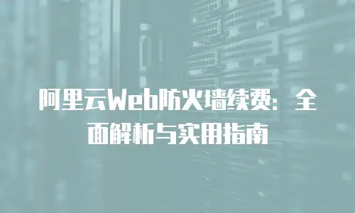 阿里云Web防火墙续费：全面解析与实用指南