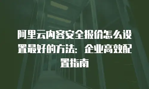 阿里云内容安全报价怎么设置最好的方法：企业高效配置指南