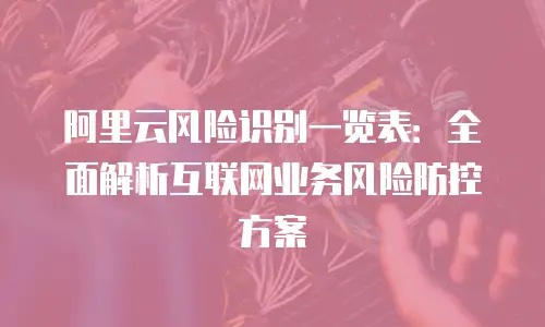 阿里云风险识别一览表：全面解析互联网业务风险防控方案