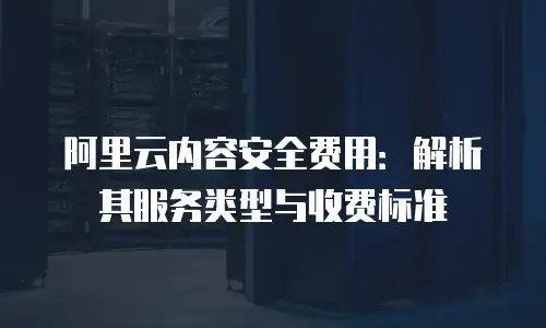 阿里云内容安全费用：解析其服务类型与收费标准