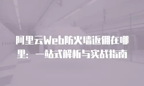 阿里云Web防火墙返佣在哪里：一站式解析与实战指南