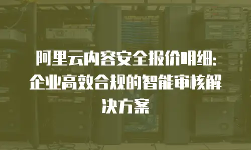 阿里云内容安全报价明细：企业高效合规的智能审核解决方案