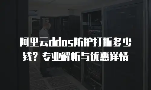 阿里云ddos防护打折多少钱？专业解析与优惠详情