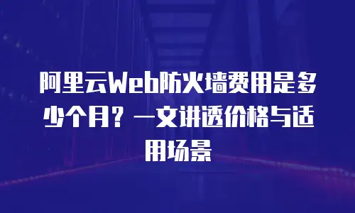 阿里云Web防火墙费用是多少个月？一文讲透价格与适用场景