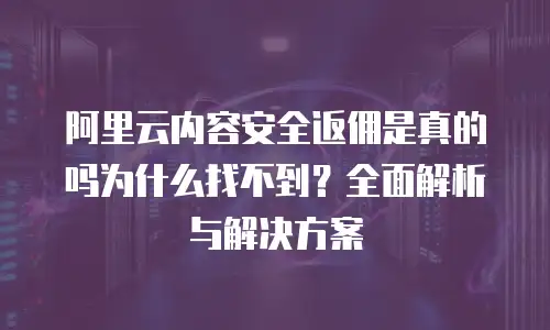 阿里云内容安全返佣是真的吗为什么找不到？全面解析与解决方案