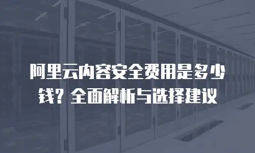 阿里云内容安全费用是多少钱？全面解析与选择建议