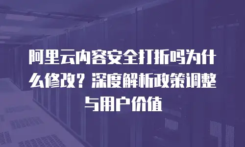 阿里云内容安全打折吗为什么修改？深度解析政策调整与用户价值
