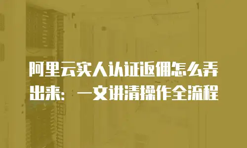 阿里云实人认证返佣怎么弄出来：一文讲清操作全流程
