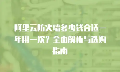 阿里云防火墙多少钱合适一年用一次？全面解析与选购指南