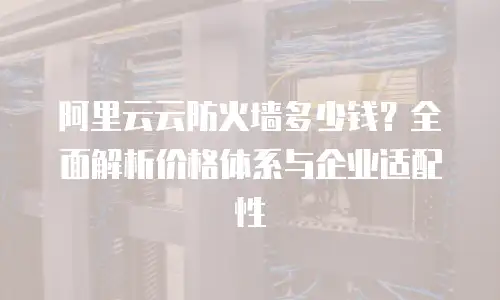 阿里云云防火墙多少钱？全面解析价格体系与企业适配性