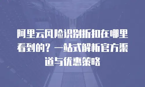阿里云风险识别折扣在哪里看到的？一站式解析官方渠道与优惠策略