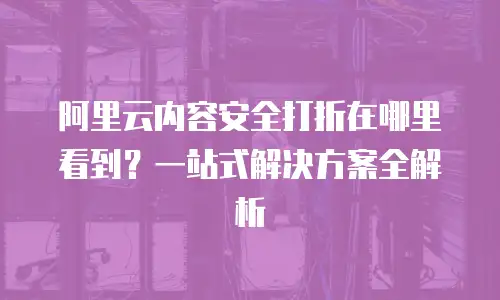 阿里云内容安全打折在哪里看到？一站式解决方案全解析