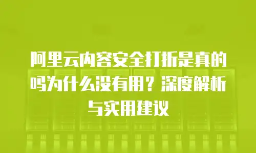 阿里云内容安全打折是真的吗为什么没有用？深度解析与实用建议