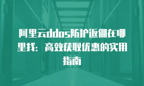 阿里云ddos防护返佣在哪里找：高效获取优惠的实用指南