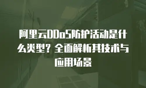 阿里云DDoS防护活动是什么类型？全面解析其技术与应用场景